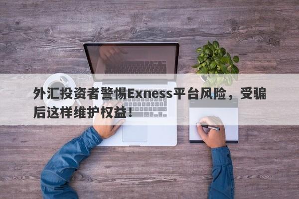 外汇投资者警惕Exness平台风险，受骗后这样维护权益！-第1张图片-要懂汇