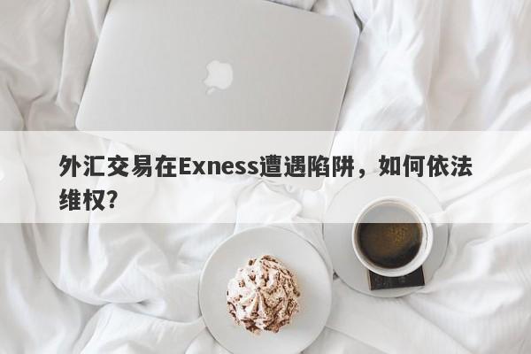 外汇交易在Exness遭遇陷阱，如何依法维权？-第1张图片-要懂汇