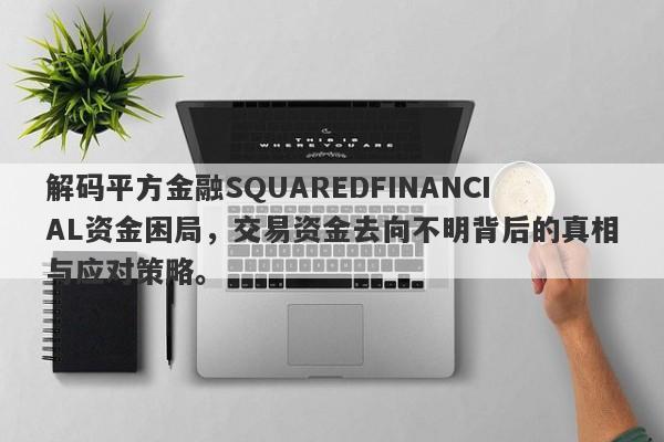 解码平方金融SQUAREDFINANCIAL资金困局，交易资金去向不明背后的真相与应对策略。-第1张图片-要懂汇