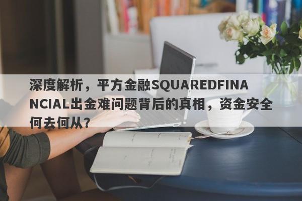 深度解析，平方金融SQUAREDFINANCIAL出金难问题背后的真相，资金安全何去何从？-第1张图片-要懂汇