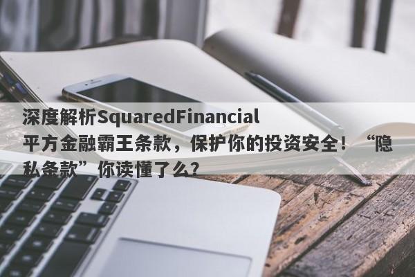 深度解析SquaredFinancial平方金融霸王条款，保护你的投资安全！“隐私条款”你读懂了么？-第1张图片-要懂汇