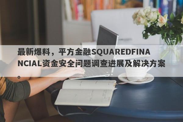 最新爆料，平方金融SQUAREDFINANCIAL资金安全问题调查进展及解决方案。-第1张图片-要懂汇