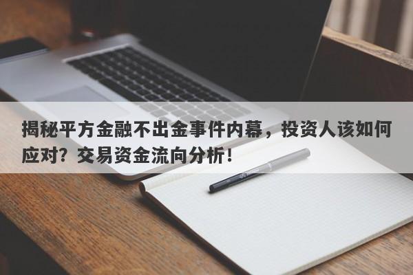 揭秘平方金融不出金事件内幕，投资人该如何应对？交易资金流向分析！-第1张图片-要懂汇