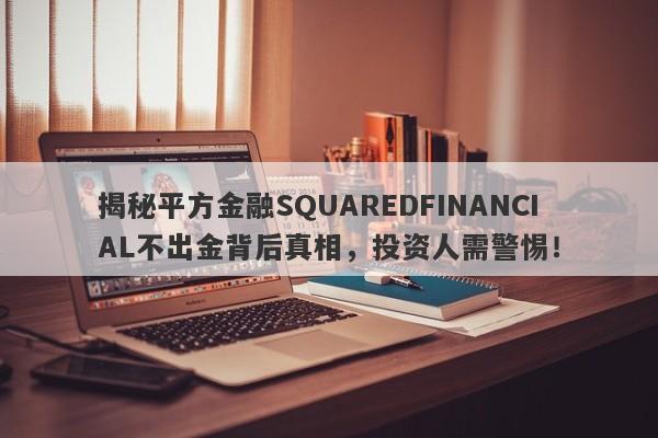 揭秘平方金融SQUAREDFINANCIAL不出金背后真相，投资人需警惕！-第1张图片-要懂汇