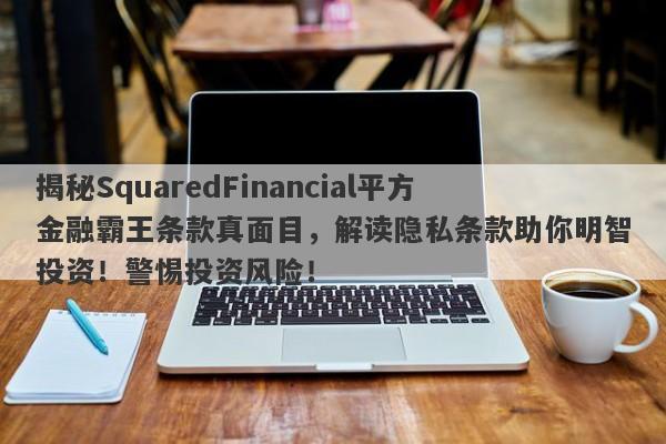 揭秘SquaredFinancial平方金融霸王条款真面目，解读隐私条款助你明智投资！警惕投资风险！-第1张图片-要懂汇