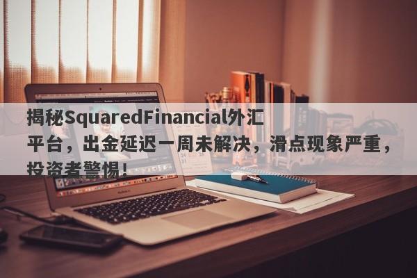 揭秘SquaredFinancial外汇平台，出金延迟一周未解决，滑点现象严重，投资者警惕！-第1张图片-要懂汇