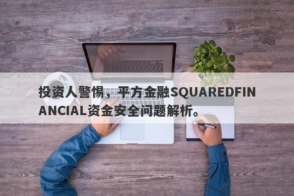 投资人警惕，平方金融SQUAREDFINANCIAL资金安全问题解析。-第1张图片-要懂汇