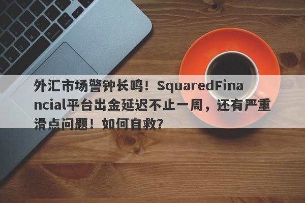 外汇市场警钟长鸣！SquaredFinancial平台出金延迟不止一周，还有严重滑点问题！如何自救？-第1张图片-要懂汇