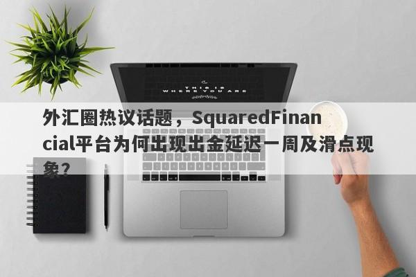 外汇圈热议话题，SquaredFinancial平台为何出现出金延迟一周及滑点现象？-第1张图片-要懂汇