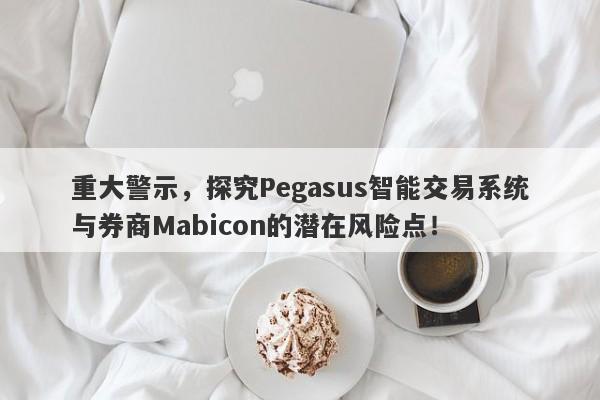 重大警示，探究Pegasus智能交易系统与券商Mabicon的潜在风险点！-第1张图片-要懂汇