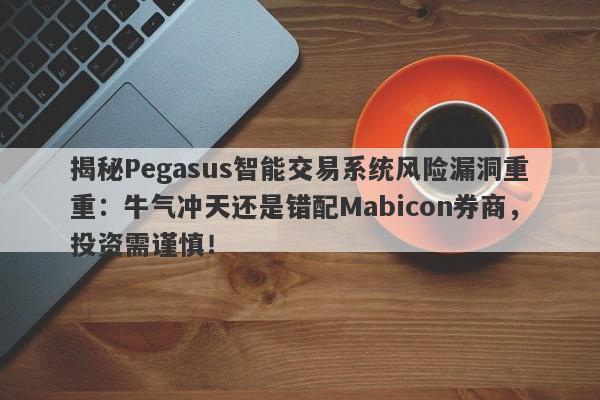 揭秘Pegasus智能交易系统风险漏洞重重：牛气冲天还是错配Mabicon券商，投资需谨慎！-第1张图片-要懂汇