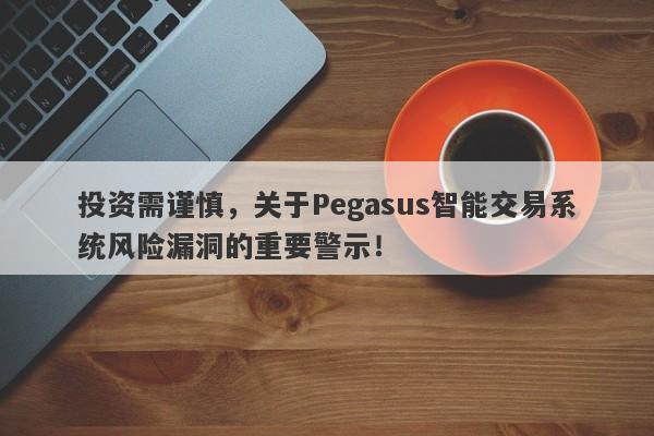 投资需谨慎，关于Pegasus智能交易系统风险漏洞的重要警示！-第1张图片-要懂汇