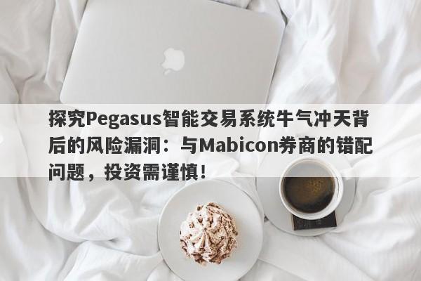 探究Pegasus智能交易系统牛气冲天背后的风险漏洞：与Mabicon券商的错配问题，投资需谨慎！-第1张图片-要懂汇