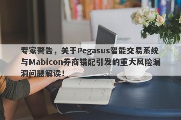 专家警告，关于Pegasus智能交易系统与Mabicon券商错配引发的重大风险漏洞问题解读！-第1张图片-要懂汇