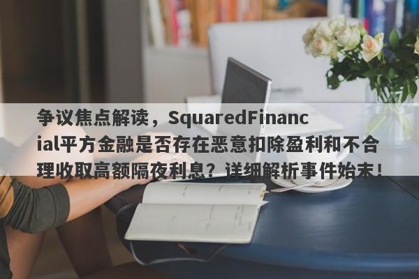 争议焦点解读，SquaredFinancial平方金融是否存在恶意扣除盈利和不合理收取高额隔夜利息？详细解析事件始末！-第1张图片-要懂汇