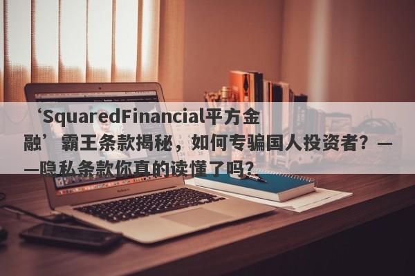 ‘SquaredFinancial平方金融’霸王条款揭秘，如何专骗国人投资者？——隐私条款你真的读懂了吗？-第1张图片-要懂汇