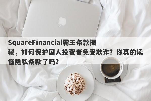 SquareFinancial霸王条款揭秘，如何保护国人投资者免受欺诈？你真的读懂隐私条款了吗？-第1张图片-要懂汇