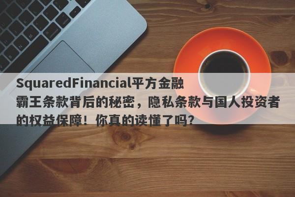 SquaredFinancial平方金融霸王条款背后的秘密，隐私条款与国人投资者的权益保障！你真的读懂了吗？-第1张图片-要懂汇