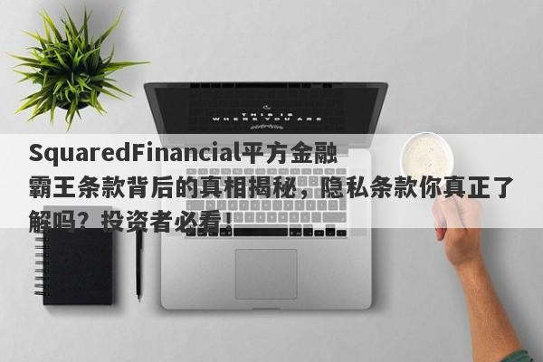 SquaredFinancial平方金融霸王条款背后的真相揭秘，隐私条款你真正了解吗？投资者必看！-第1张图片-要懂汇