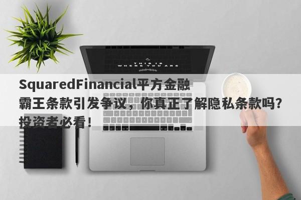 SquaredFinancial平方金融霸王条款引发争议，你真正了解隐私条款吗？投资者必看！-第1张图片-要懂汇