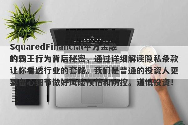 SquaredFinancial平方金融的霸王行为背后秘密，通过详细解读隐私条款让你看透行业的套路。我们是普通的投资人更要留心细节做好风险预估和防控。谨慎投资！-第1张图片-要懂汇