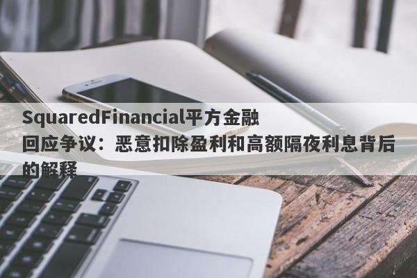 SquaredFinancial平方金融回应争议：恶意扣除盈利和高额隔夜利息背后的解释-第1张图片-要懂汇