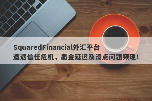 SquaredFinancial外汇平台遭遇信任危机，出金延迟及滑点问题频现！-第1张图片-要懂汇