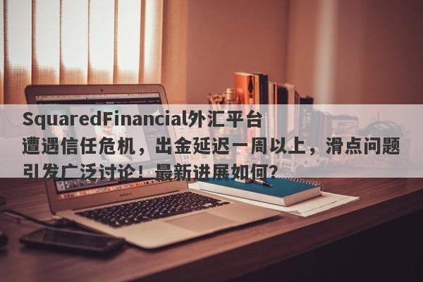 SquaredFinancial外汇平台遭遇信任危机，出金延迟一周以上，滑点问题引发广泛讨论！最新进展如何？-第1张图片-要懂汇