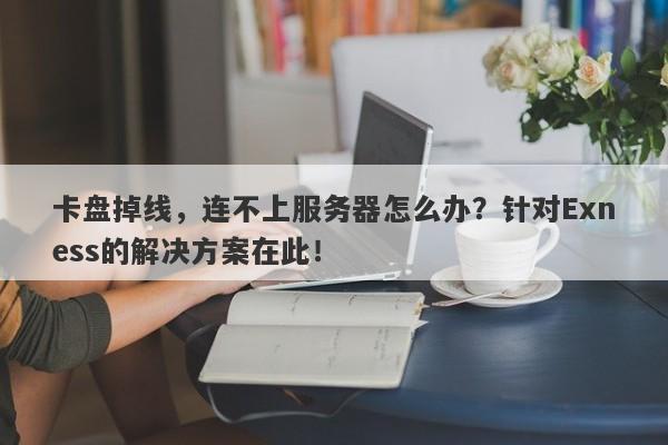 卡盘掉线，连不上服务器怎么办？针对Exness的解决方案在此！-第1张图片-要懂汇