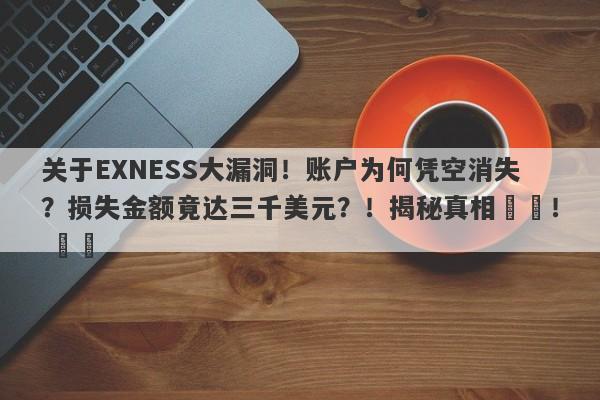 关于EXNESS大漏洞！账户为何凭空消失？损失金额竟达三千美元？！揭秘真相​​！ ​​-第1张图片-要懂汇