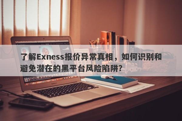 了解Exness报价异常真相，如何识别和避免潜在的黑平台风险陷阱？-第1张图片-要懂汇