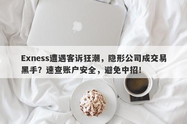 Exness遭遇客诉狂潮，隐形公司成交易黑手？速查账户安全，避免中招！-第1张图片-要懂汇