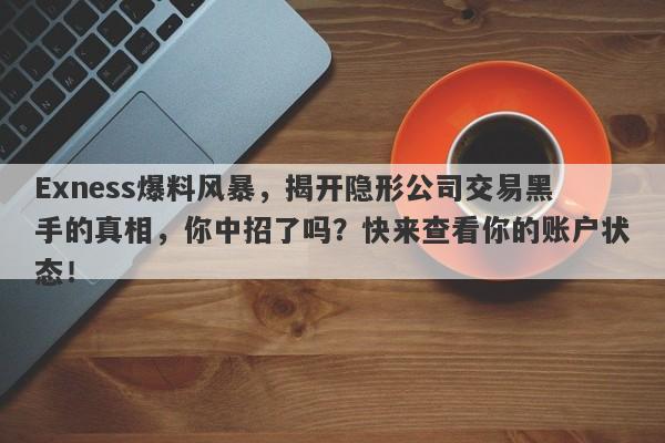 Exness爆料风暴，揭开隐形公司交易黑手的真相，你中招了吗？快来查看你的账户状态！-第1张图片-要懂汇