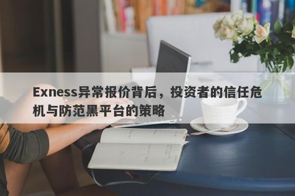 Exness异常报价背后，投资者的信任危机与防范黑平台的策略-第1张图片-要懂汇