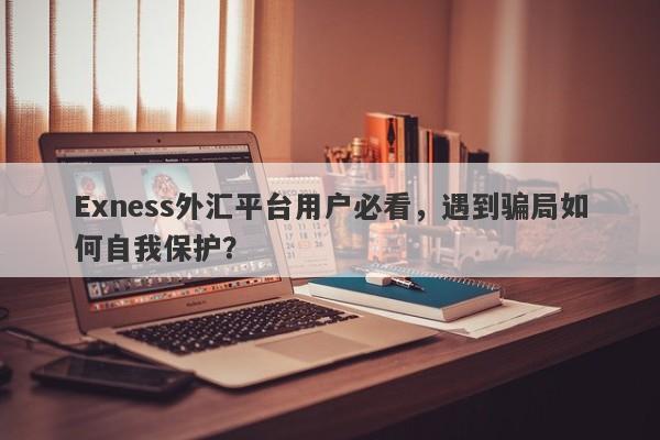 Exness外汇平台用户必看，遇到骗局如何自我保护？-第1张图片-要懂汇