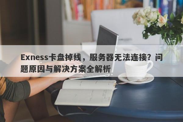 Exness卡盘掉线，服务器无法连接？问题原因与解决方案全解析-第1张图片-要懂汇