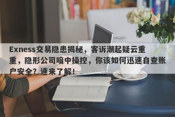 Exness交易隐患揭秘，客诉潮起疑云重重，隐形公司暗中操控，你该如何迅速自查账户安全？速来了解！-第1张图片-要懂汇