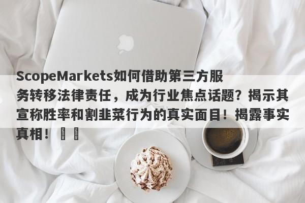 ScopeMarkets如何借助第三方服务转移法律责任，成为行业焦点话题？揭示其宣称胜率和割韭菜行为的真实面目！揭露事实真相！​​-第1张图片-要懂汇