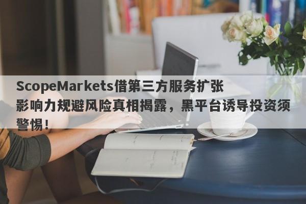 ScopeMarkets借第三方服务扩张影响力规避风险真相揭露，黑平台诱导投资须警惕！-第1张图片-要懂汇