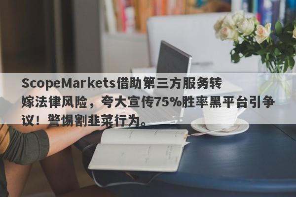 ScopeMarkets借助第三方服务转嫁法律风险，夸大宣传75%胜率黑平台引争议！警惕割韭菜行为。-第1张图片-要懂汇