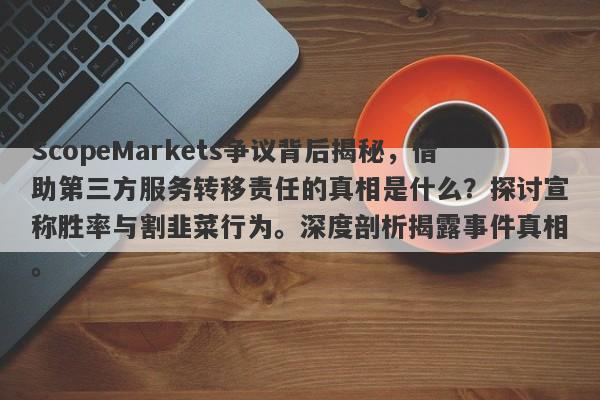 ScopeMarkets争议背后揭秘，借助第三方服务转移责任的真相是什么？探讨宣称胜率与割韭菜行为。深度剖析揭露事件真相。-第1张图片-要懂汇