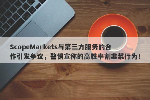 ScopeMarkets与第三方服务的合作引发争议，警惕宣称的高胜率割韭菜行为！-第1张图片-要懂汇