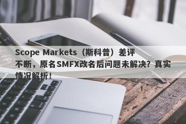 Scope Markets（斯科普）差评不断，原名SMFX改名后问题未解决？真实情况解析！-第1张图片-要懂汇