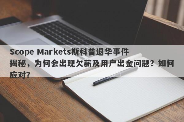 Scope Markets斯科普退华事件揭秘，为何会出现欠薪及用户出金问题？如何应对？-第1张图片-要懂汇