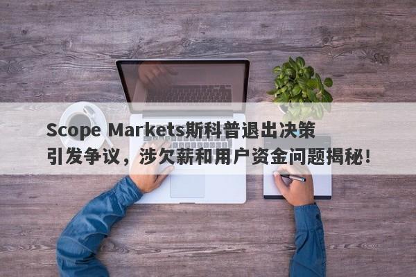 Scope Markets斯科普退出决策引发争议，涉欠薪和用户资金问题揭秘！-第1张图片-要懂汇