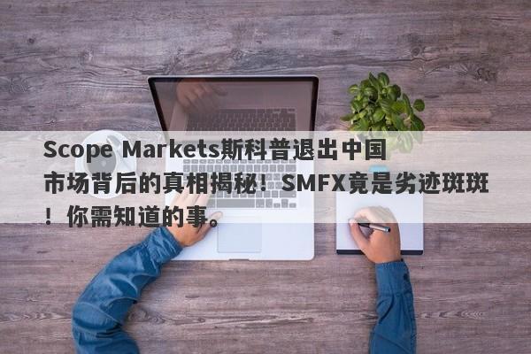 Scope Markets斯科普退出中国市场背后的真相揭秘！SMFX竟是劣迹斑斑！你需知道的事。-第1张图片-要懂汇