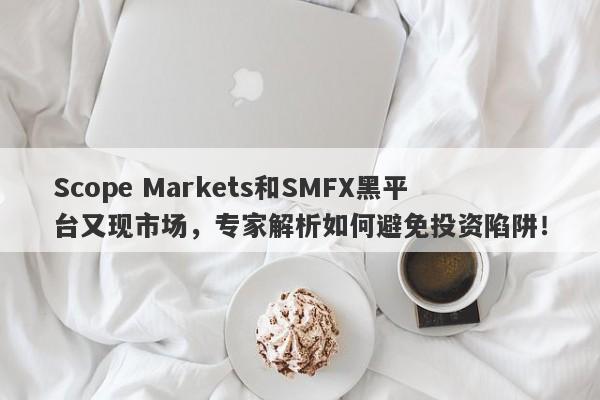 Scope Markets和SMFX黑平台又现市场，专家解析如何避免投资陷阱！-第1张图片-要懂汇