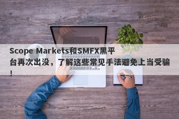 Scope Markets和SMFX黑平台再次出没，了解这些常见手法避免上当受骗！-第1张图片-要懂汇