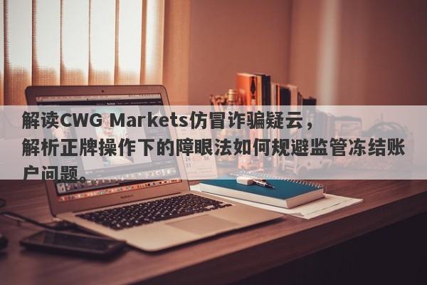 解读CWG Markets仿冒诈骗疑云，解析正牌操作下的障眼法如何规避监管冻结账户问题。-第1张图片-要懂汇