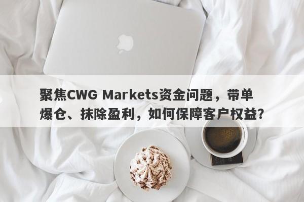 聚焦CWG Markets资金问题，带单爆仓、抹除盈利，如何保障客户权益？-第1张图片-要懂汇